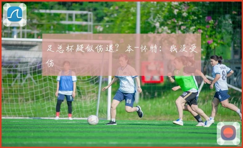 足总杯疑似伤退？本-怀特：我没受伤