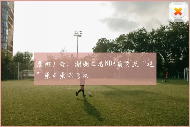 詹娜广告：谢谢三名NBA前男友“送”豪车豪宅飞机