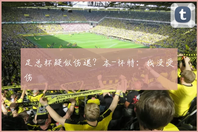 足总杯疑似伤退？本-怀特：我没受伤