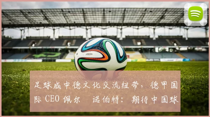 足球成中德文化交流纽带，德甲国际 CEO 佩尔・诺伯特：期待中国球员登场
