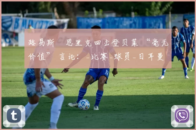 路易斯・恩里克回击登贝莱 “毫无价值” 言论：_比赛_球员_日耳曼