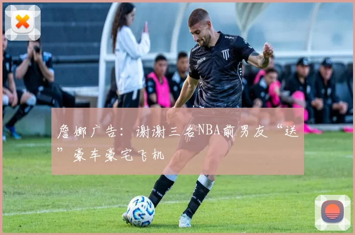 詹娜广告：谢谢三名NBA前男友“送”豪车豪宅飞机