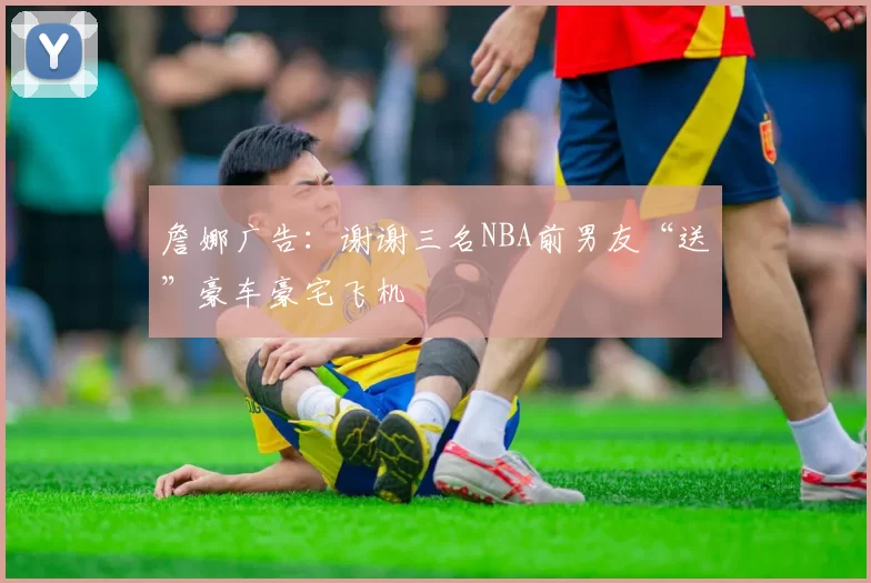 詹娜广告：谢谢三名NBA前男友“送”豪车豪宅飞机