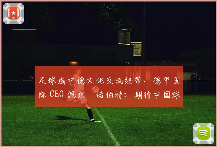 足球成中德文化交流纽带，德甲国际 CEO 佩尔・诺伯特：期待中国球员登场