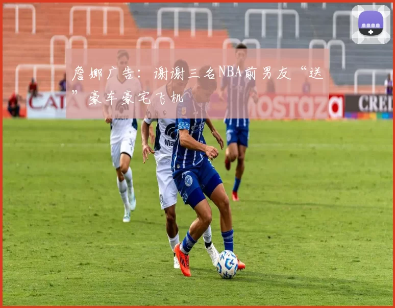 詹娜广告：谢谢三名NBA前男友“送”豪车豪宅飞机