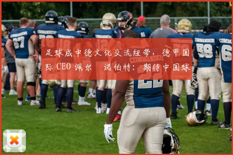 足球成中德文化交流纽带，德甲国际 CEO 佩尔・诺伯特：期待中国球员登场