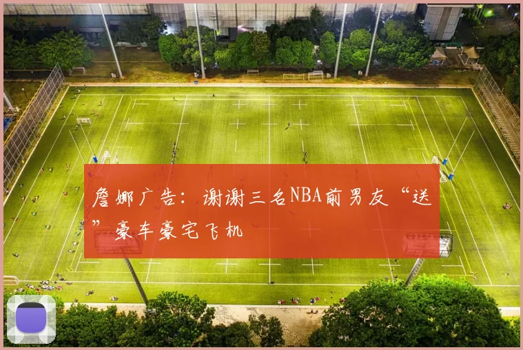 詹娜广告：谢谢三名NBA前男友“送”豪车豪宅飞机