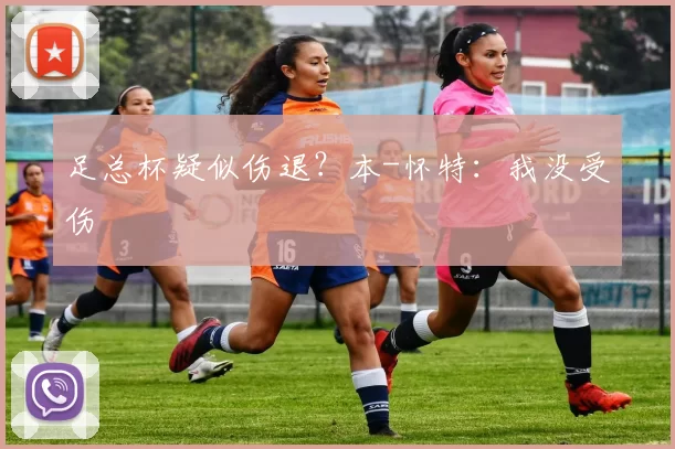 足总杯疑似伤退？本-怀特：我没受伤