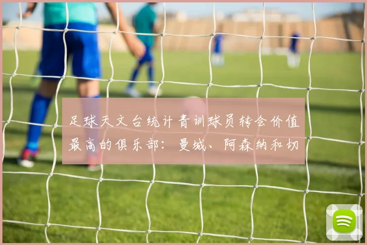 足球天文台统计青训球员转会价值最高的俱乐部：曼城、阿森纳和切尔西排名英超前三，巴萨一线队22名青训球员，6.4亿英镑断层领先1️⃣ 巴塞罗那｜22人｜6.401