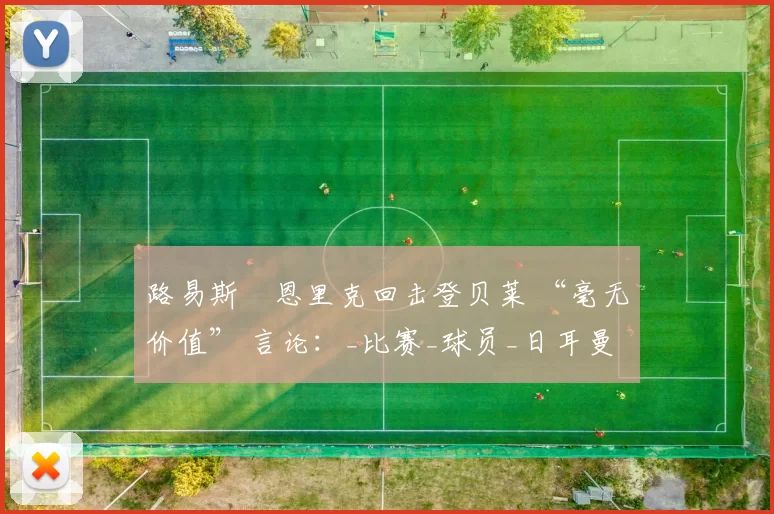 路易斯・恩里克回击登贝莱 “毫无价值” 言论：_比赛_球员_日耳曼