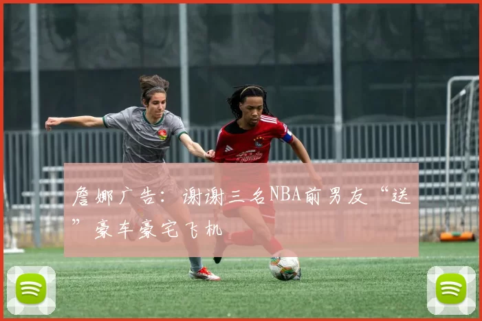 詹娜广告：谢谢三名NBA前男友“送”豪车豪宅飞机