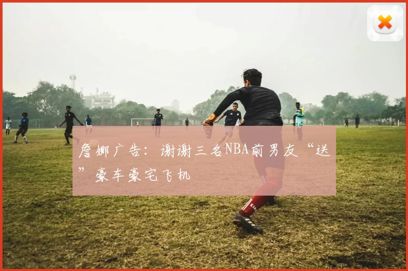 詹娜广告：谢谢三名NBA前男友“送”豪车豪宅飞机