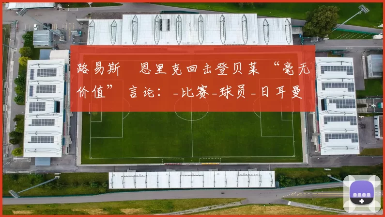 路易斯・恩里克回击登贝莱 “毫无价值” 言论：_比赛_球员_日耳曼