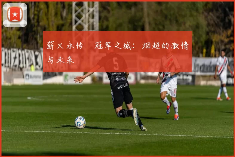 薪火永传•冠军之城：烟超的激情与未来
