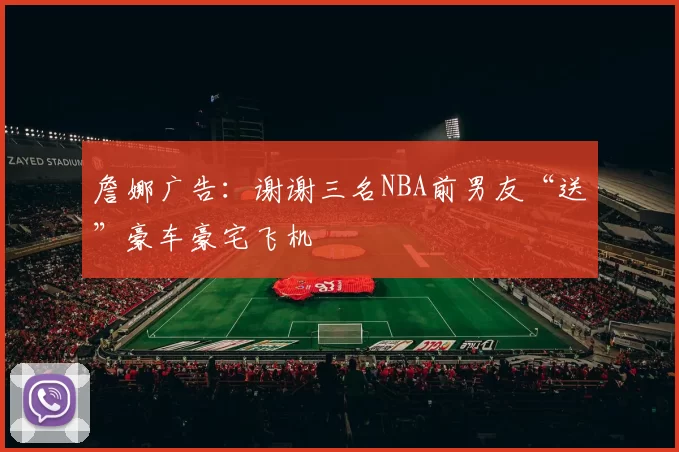 詹娜广告：谢谢三名NBA前男友“送”豪车豪宅飞机