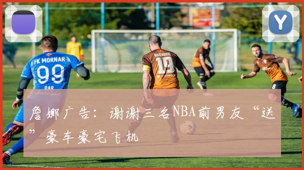 詹娜广告：谢谢三名NBA前男友“送”豪车豪宅飞机