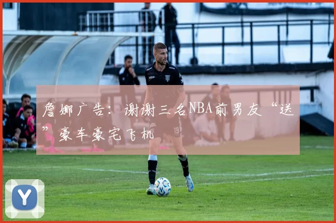 詹娜广告：谢谢三名NBA前男友“送”豪车豪宅飞机