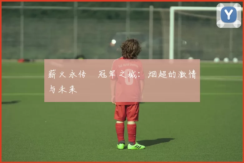 薪火永传•冠军之城：烟超的激情与未来