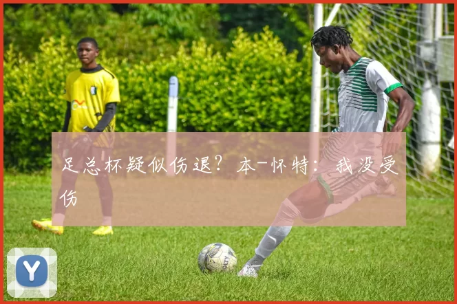 足总杯疑似伤退？本-怀特：我没受伤