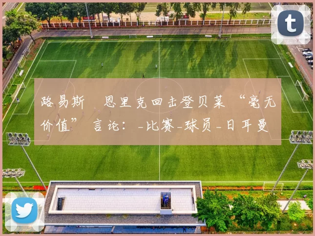 路易斯・恩里克回击登贝莱 “毫无价值” 言论：_比赛_球员_日耳曼