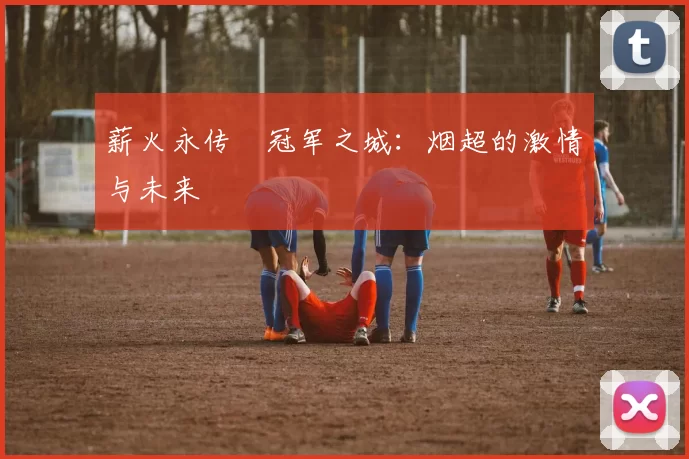 薪火永传•冠军之城:烟超的激情与未来