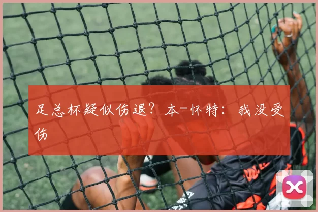 足总杯疑似伤退？本-怀特：我没受伤