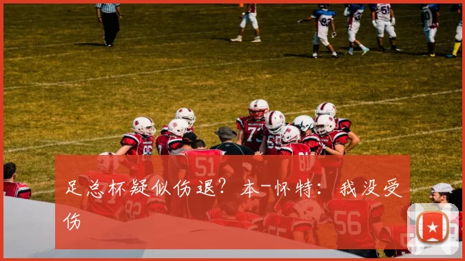 足总杯疑似伤退？本-怀特：我没受伤