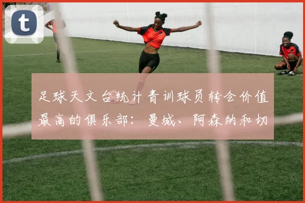 足球天文台统计青训球员转会价值最高的俱乐部：曼城、阿森纳和切尔西排名英超前三，巴萨一线队22名青训球员，6.4亿英镑断层领先1️⃣ 巴塞罗那｜22人｜6.401