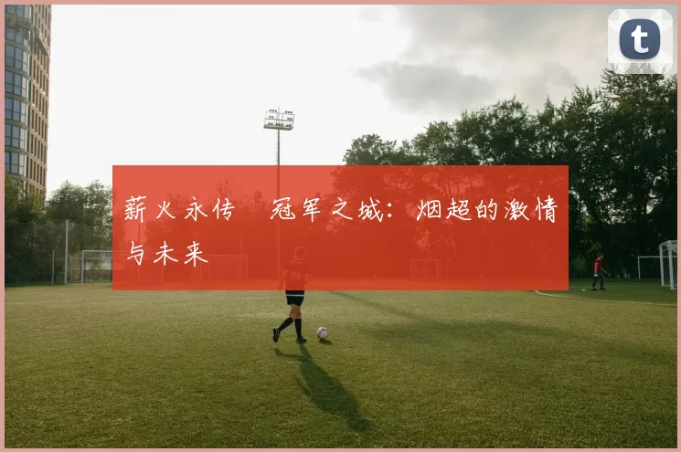 薪火永传•冠军之城：烟超的激情与未来