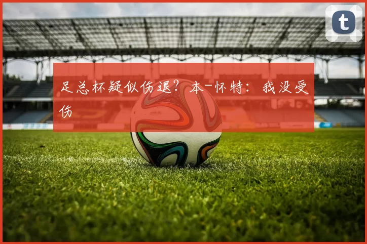 足总杯疑似伤退？本-怀特：我没受伤