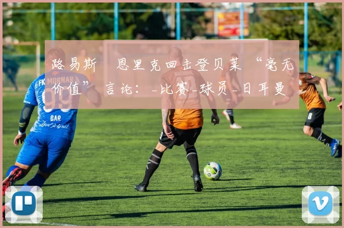 路易斯・恩里克回击登贝莱 “毫无价值” 言论：_比赛_球员_日耳曼