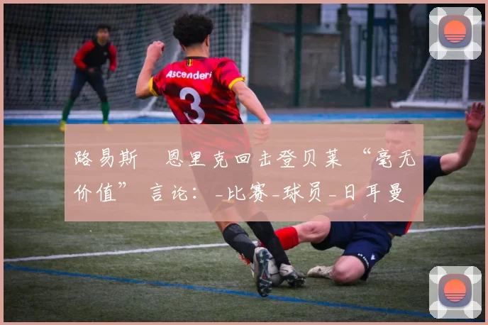 路易斯・恩里克回击登贝莱 “毫无价值” 言论：_比赛_球员_日耳曼