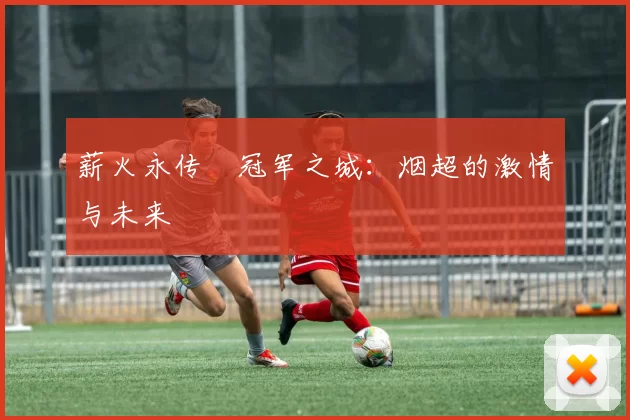 薪火永传•冠军之城：烟超的激情与未来