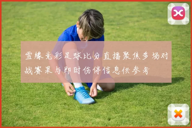 雪缘竞彩足球比分直播聚焦多场对战赛果与即时伤停信息供参考