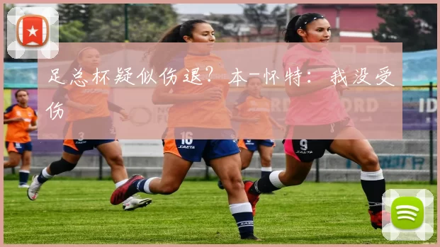 足总杯疑似伤退？本-怀特：我没受伤