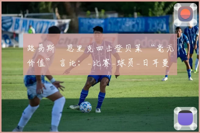 路易斯・恩里克回击登贝莱 “毫无价值” 言论：_比赛_球员_日耳曼