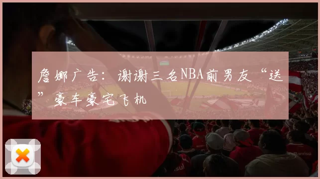 詹娜广告：谢谢三名NBA前男友“送”豪车豪宅飞机