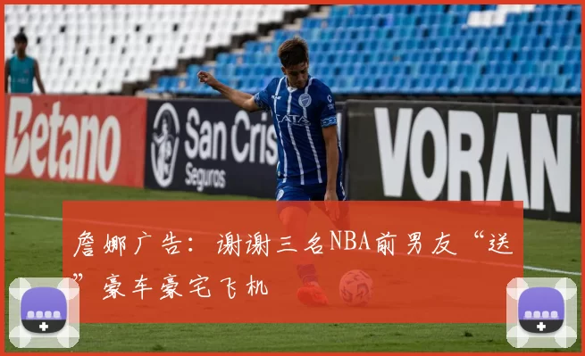 詹娜广告：谢谢三名NBA前男友“送”豪车豪宅飞机