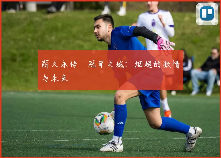 薪火永传•冠军之城：烟超的激情与未来