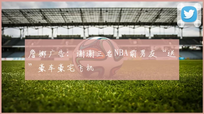 詹娜广告：谢谢三名NBA前男友“送”豪车豪宅飞机