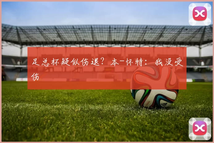 足总杯疑似伤退?本-怀特:我没受伤