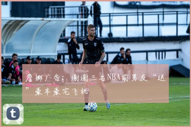 詹娜广告：谢谢三名NBA前男友“送”豪车豪宅飞机