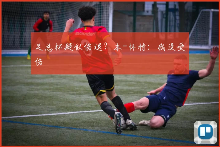 足总杯疑似伤退？本-怀特：我没受伤