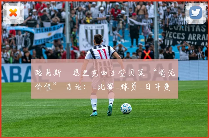 路易斯・恩里克回击登贝莱 “毫无价值” 言论：_比赛_球员_日耳曼