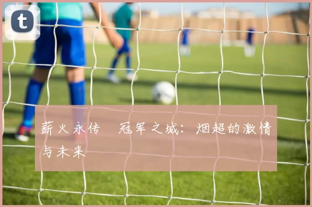 薪火永传•冠军之城：烟超的激情与未来