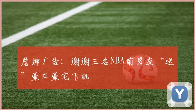 詹娜广告：谢谢三名NBA前男友“送”豪车豪宅飞机