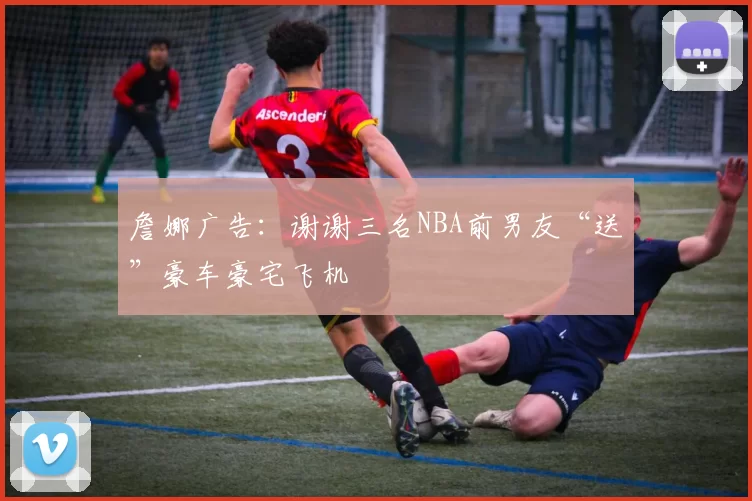 詹娜广告：谢谢三名NBA前男友“送”豪车豪宅飞机