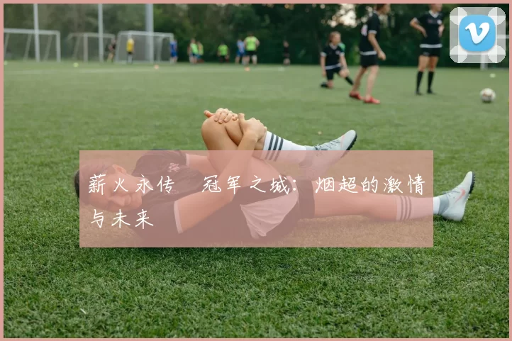 薪火永传•冠军之城：烟超的激情与未来