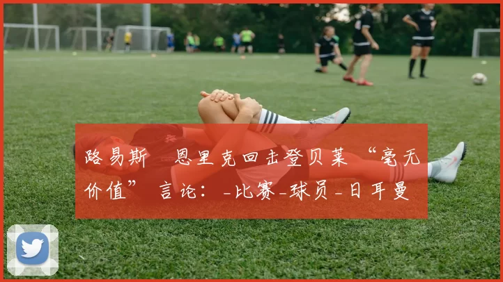 路易斯・恩里克回击登贝莱 “毫无价值” 言论：_比赛_球员_日耳曼