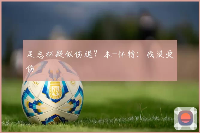 足总杯疑似伤退？本-怀特：我没受伤